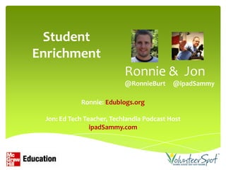 Student
Enrichment
                           Ronnie & Jon
                           @RonnieBurt     @ipadSammy

            Ronnie: Edublogs.org

 Jon: Ed Tech Teacher, Techlandia Podcast Host
                ipadSammy.com
 