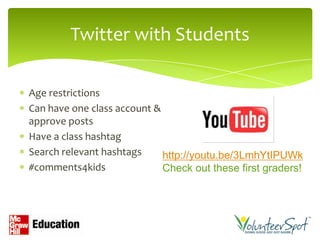Twitter with Students

Age restrictions
Can have one class account &
approve posts
Have a class hashtag
Search relevant hashtags     http://youtu.be/3LmhYtIPUWk
#comments4kids               Check out these first graders!
 