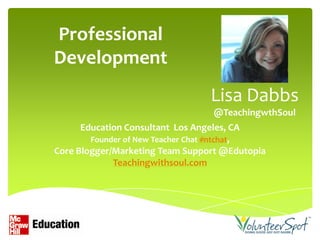 Professional
Development
                                 Lisa Dabbs
                                 @TeachingwthSoul
      Education Consultant Los Angeles, CA
        Founder of New Teacher Chat #ntchat,
Core Blogger/Marketing Team Support @Edutopia
             Teachingwithsoul.com
 