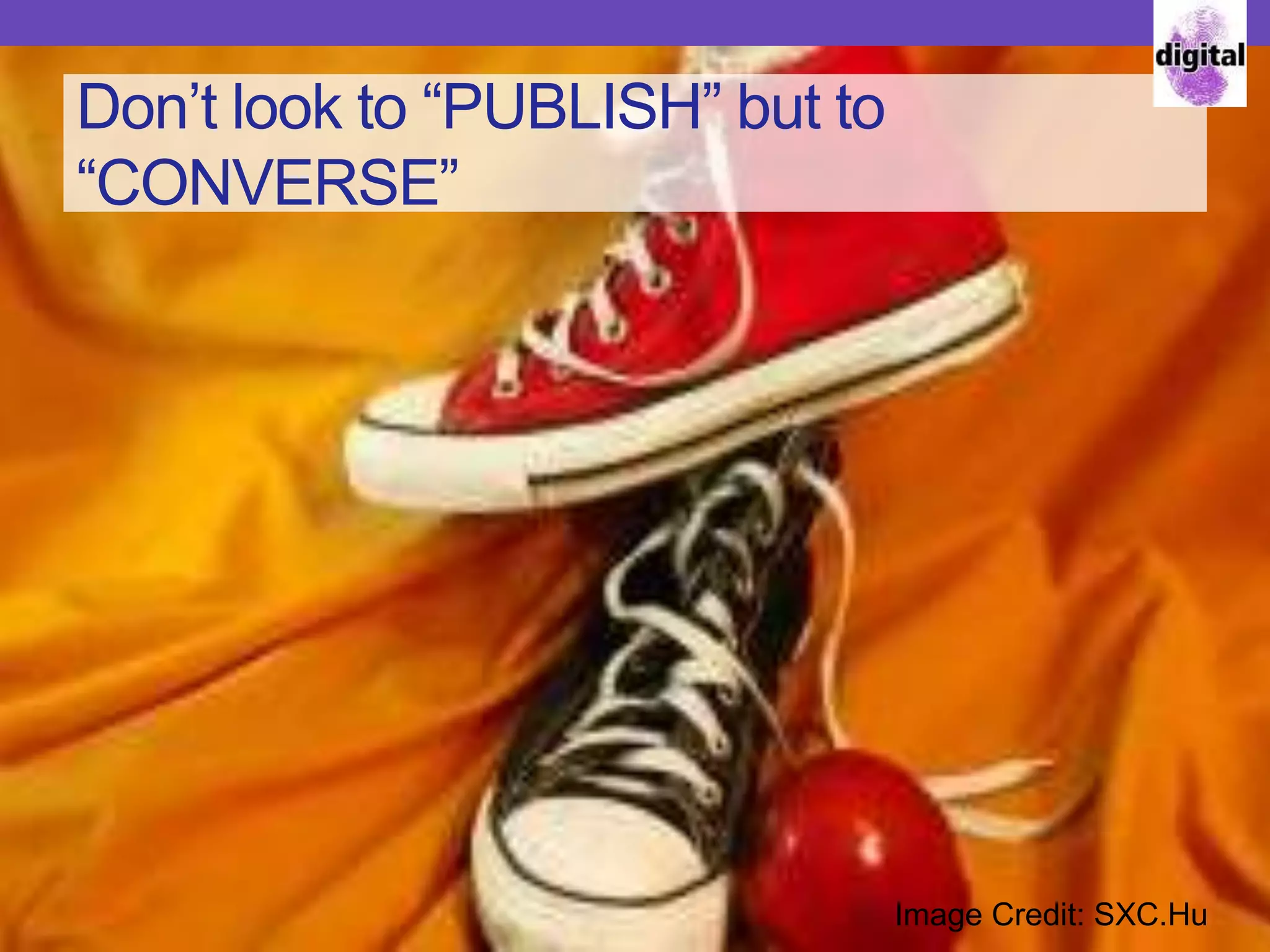 Don’t look to “PUBLISH” but to
“CONVERSE”
Image Credit: SXC.Hu
 