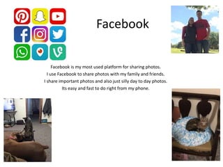 Facebook
Facebook is my most used platform for sharing photos.
I use Facebook to share photos with my family and friends.
I share important photos and also just silly day to day photos.
Its easy and fast to do right from my phone.
 