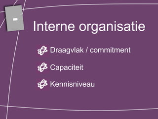 - Interne organisatie
     Draagvlak / commitment

     Capaciteit

     Kennisniveau
 