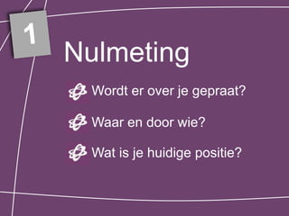 1
    Nulmeting
     Wordt er over je gepraat?

     Waar en door wie?

     Wat is je huidige positie?
 