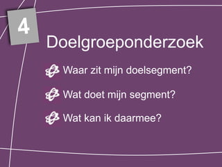 4
    Doelgroeponderzoek
     Waar zit mijn doelsegment?

     Wat doet mijn segment?

     Wat kan ik daarmee?
 