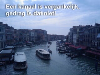 Een kanaal is vergankelijk,
gedrag is dat niet!
 