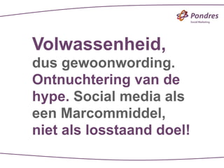 Volwassenheid,
dus gewoonwording.
Ontnuchtering van de
hype. Social media als
een Marcommiddel,
niet als losstaand doel!
 