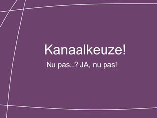 Kanaalkeuze!
Nu pas..? JA, nu pas!
 