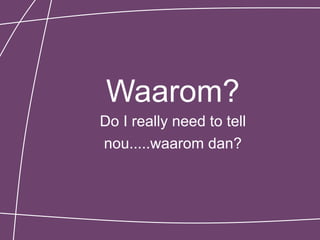 Waarom?
Do I really need to tell
nou.....waarom dan?
 