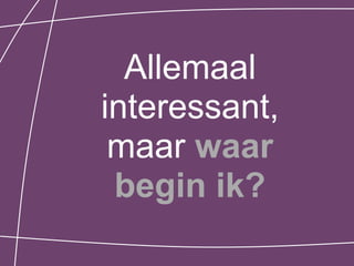 Allemaal
interessant,
 maar waar
 begin ik?
 