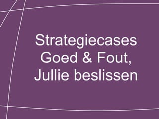 Strategiecases
 Goed & Fout,
Jullie beslissen
 
