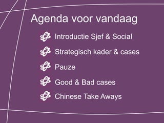 Agenda voor vandaag
    Introductie Sjef & Social

    Strategisch kader & cases

    Pauze

    Good & Bad cases
    Chinese Take Aways
 