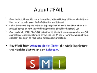 About #FAIL <ul><li>Over the last 12 months our presentation, A Short History of Social Media Screw-Ups has attracted a gr...