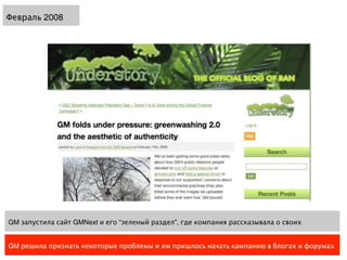 Февраль 2008




GM запустила сайт GMNext и его “зеленый раздел”, где компания рассказывала о своих


GM решила признать некоторые проблемы и им пришлось начать кампанию в блогах и форумах
 