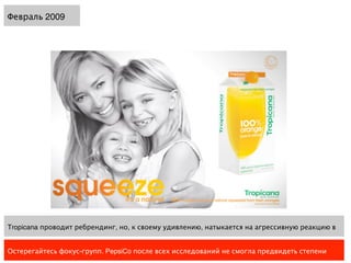 Февраль 2009




Tropicana проводит ребрендинг, но, к своему удивлению, натыкается на агрессивную реакцию в


Остерегайтесь фокус-групп. PepsiCo после всех исследований не смогла предвидеть степени
 