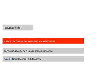 Продолжение




У вас есть примеры, которые мы упустили?



Тогда поделитесь с нами @socialinfluence


Или    Social Media Club Moscow
 