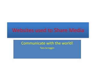 Websites used to Share Media
Communicate with the world!
Tara Scroggin

 