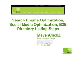 MavenClickZ
Digital Advertising Agency
www.mavenclickz.com
Info@mavenclickz.com
+ 91 – 80 - 26581997
+ 1 - 646 626 5567
Search Engine Optimization,
Social Media Optimization, B2B
Directory Listing Steps
 