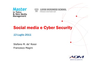 Social media e Cyber Security
13 Luglio 2011
Stefano M. de’ Rossi
Francesco Magini
 