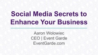 Social Media Secrets to
Enhance Your Business
Aaron Wolowiec
CEO | Event Garde
EventGarde.com
 