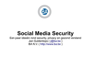 Social Media Security
Een paar ideeën rond security, privacy en gezond verstand
              Jan Guldentops ( j@ba.be )
              BA N.V. ( http://www.ba.be )
 