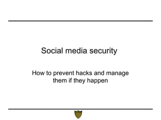 Social media security
How to prevent hacks and manage
them if they happen
 