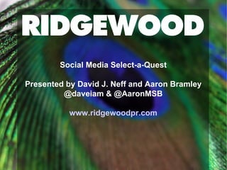 Social Media Select-a-Quest Presented by David J. Neff and Aaron Bramley @daveiam & @AaronMSB www.ridgewoodpr.com 