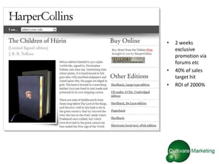 •   2 weeks
    exclusive
    promotion via
    forums etc
•   40% of sales
    target hit
•   ROI of 2000%
 