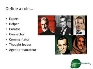 Define a role...

•   Expert
•   Helper
•   Curator
•   Connector
•   Commentator
•   Thought leader
•   Agent provocateur
 