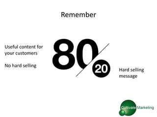 Remember



Useful content for
your customers       80
No hard selling

                       20       Hard selling
                                message
 
