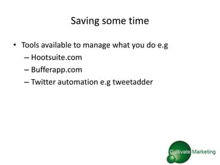 Saving some time

• Tools available to manage what you do e.g
   – Hootsuite.com
   – Bufferapp.com
   – Twitter automation e.g tweetadder
 