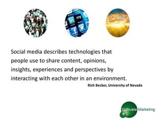 Social media describes technologies that
people use to share content, opinions,
insights, experiences and perspectives by
interacting with each other in an environment.
                              Rich Becker, University of Nevada
 