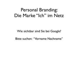 Personal Branding: 
Die Marke “Ich” im Netz 
Wie sichtbar sind Sie bei Google? 
Bitte suchen: “Vorname Nachname” 
 