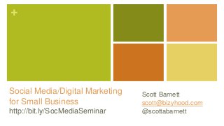 +
Social Media/Digital Marketing
for Small Business
http://bit.ly/SocMediaSeminar
Scott Barnett
scott@bizyhood.com
@scottabarnett
 
