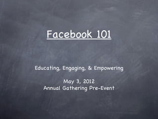 Facebook 101

Educating, Engaging, & Empowering

          May 3, 2012
   Annual Gathering Pre-Event
 
