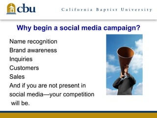 Why begin a social media campaign?
Name recognition
Brand awareness
Inquiries
Customers
Sales
And if you are not present in
social media—your competition
will be.
 