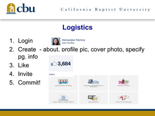 Logistics
1. Login
2. Create - about, profile pic, cover photo, specify
pg. info
3. Like
4. Invite
5. Commit!
 