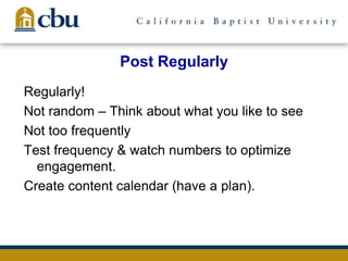 Post Regularly
Regularly!
Not random – Think about what you like to see
Not too frequently
Test frequency & watch numbers to optimize
engagement.
Create content calendar (have a plan).
 