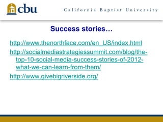 Success stories…
http://www.thenorthface.com/en_US/index.html
http://socialmediastrategiessummit.com/blog/the-
top-10-social-media-success-stories-of-2012-
what-we-can-learn-from-them/
http://www.givebigriverside.org/
 