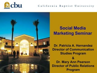 Social Media
Marketing Seminar
Dr. Patricia A. Hernandez
Director of Communication
Studies Program
&
Dr. Mary Ann Pearson
Director of Public Relations
Program
 
