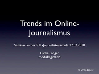 Trends im Online-
      Journalismus
Seminar an der RTL-Journalistenschule 22.02.2010

                Ulrike Langer
                medialdigital.de


                                           © Ulrike Langer
 