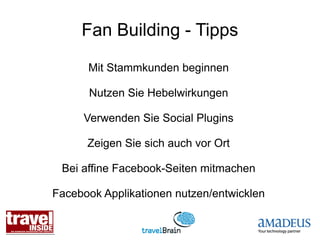 Fan Building - Tipps

      Mit Stammkunden beginnen

      Nutzen Sie Hebelwirkungen

     Verwenden Sie Social Plugins

      Zeigen Sie sich auch vor Ort

 Bei affine Facebook-Seiten mitmachen

Facebook Applikationen nutzen/entwicklen
 