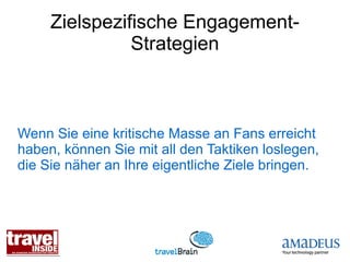 Zielspezifische Engagement-
               Strategien



Wenn Sie eine kritische Masse an Fans erreicht
haben, können Sie mit all den Taktiken loslegen,
die Sie näher an Ihre eigentliche Ziele bringen.
 