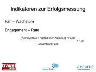 Indikatoren zur Erfolgsmessung

Fan – Wachstum

Engagement – Rate
       (Kommentare + “Gefällt mir”-Aktionen) * Posts
                                                       X 100
                    Gesamtzahl Fans
 
