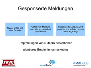 Gesponserte Meldungen


                       “Gefällt mir”-Meldung    Gesponserte Meldung wird
Nutzer gefällt z.B.
                      erscheint im Newsfeed    generiert und auf der rechten
 eine Fanseite
                           der Freunde               Seite angezeigt




             Empfehlungen von Nutzern hervorheben

                  planbares Empfehlungsmarketing
 