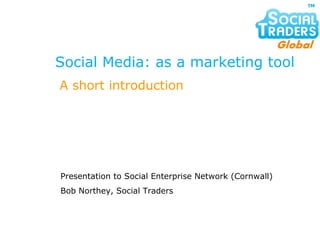 Social Media: as a marketing tool Presentation to Social Enterprise Network (Cornwall) Bob Northey, Social Traders A short introduction 
