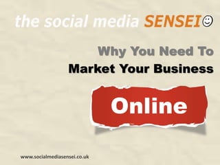 Why You Need To
                  Market Your Business


                              Online

www.socialmediasensei.co.uk
 