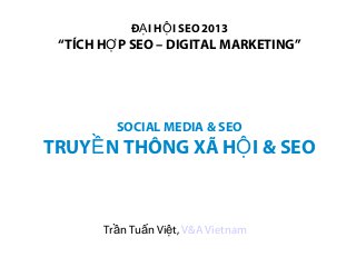 ĐẠ I HỘ I SEO 2013
 “TÍCH HỢ P SEO – DIGITAL MARKETING”




         SOCIAL MEDIA & SEO
TRUYỀ N THÔNG XÃ HỘ I & SEO



       Trần Tuấn Việt, V&A Vietnam
 