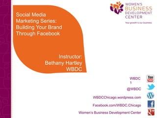 Social Media
Marketing Series:
Building Your Brand
Through Facebook



                Instructor:
           Bethany Hartley
                   WBDC
                                                     WBDC
                                                     1
                                                    @WBDC

                                 WBDCChicago.wordpress.com

                                Facebook.com/WBDC.Chicago

                         Women’s Business Development Center
 