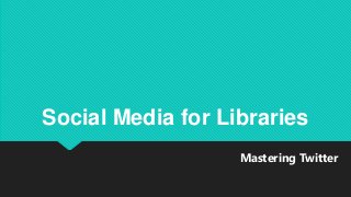 Mastering Twitter
Social Media for Libraries
 