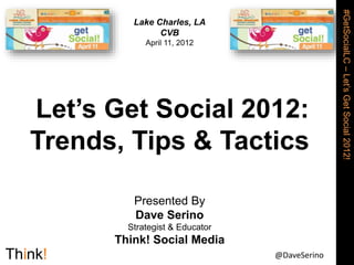 #GetSocialLC
–
Let’s
Get
Social
2012!
@DaveSerino
Lake Charles, LA
CVB
April 11, 2012
Let’s Get Social 2012:
Trends, Tips & Tactics
Presented By
Dave Serino
Strategist & Educator
Think! Social Media
 
